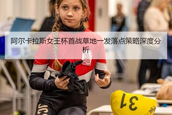 阿尔卡拉斯女王杯首战草地一发落点策略深度分析